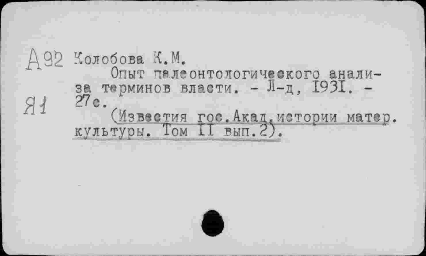 ﻿Колобова К.М.
Опыт палеонтологического анализа терминов власти. - Л-д, 1931. -27с.
(Известия гос.Акад,истории матер, культуры. Том ТТ вып.2).